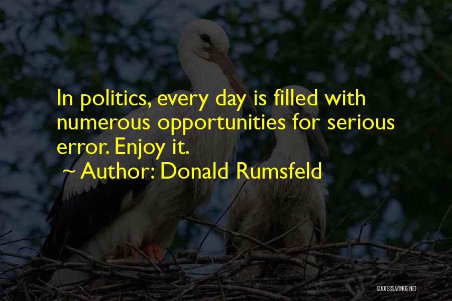 Donald Rumsfeld Quotes: In Politics, Every Day Is Filled With Numerous Opportunities For Serious Error. Enjoy It.