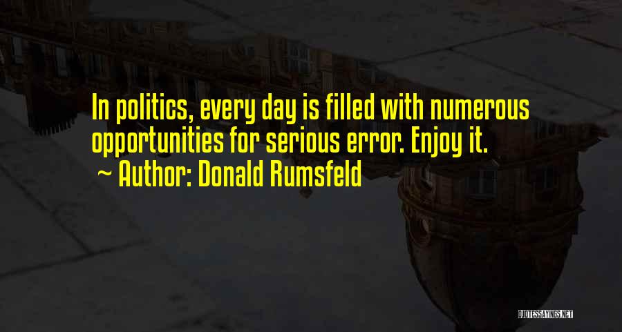 Donald Rumsfeld Quotes: In Politics, Every Day Is Filled With Numerous Opportunities For Serious Error. Enjoy It.