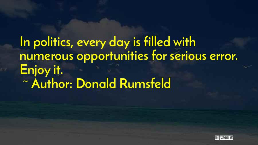 Donald Rumsfeld Quotes: In Politics, Every Day Is Filled With Numerous Opportunities For Serious Error. Enjoy It.