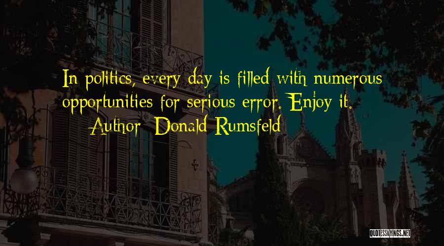 Donald Rumsfeld Quotes: In Politics, Every Day Is Filled With Numerous Opportunities For Serious Error. Enjoy It.