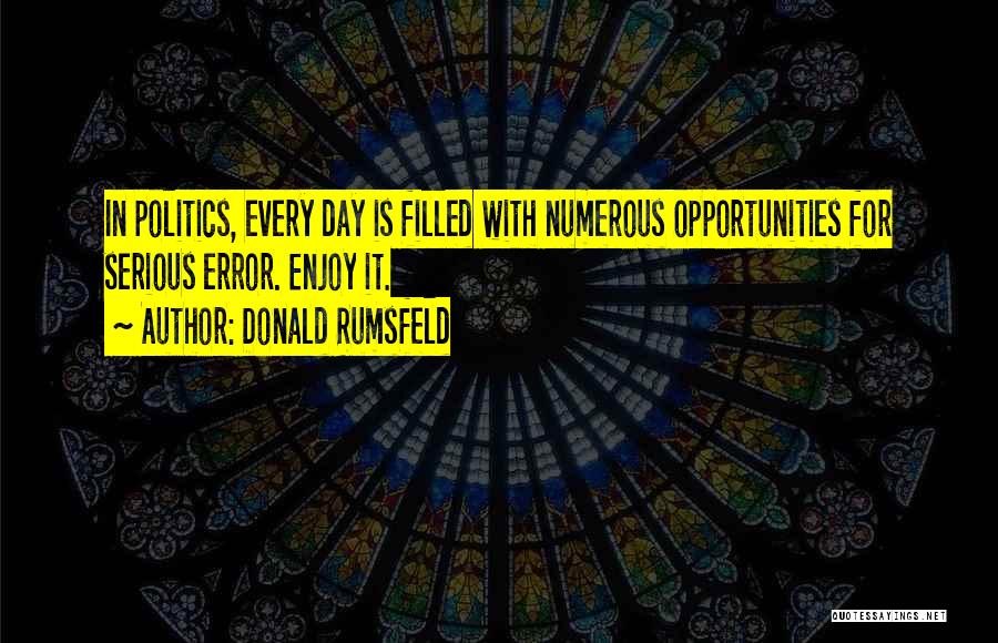 Donald Rumsfeld Quotes: In Politics, Every Day Is Filled With Numerous Opportunities For Serious Error. Enjoy It.