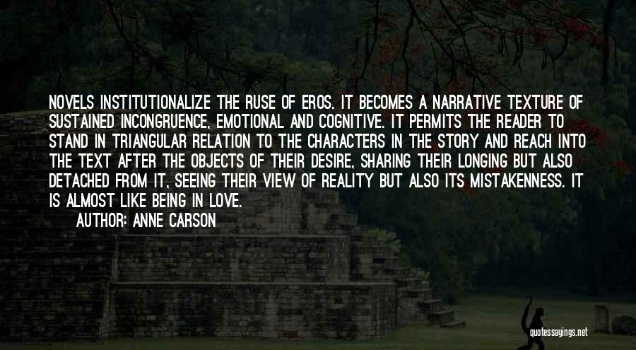 Anne Carson Quotes: Novels Institutionalize The Ruse Of Eros. It Becomes A Narrative Texture Of Sustained Incongruence, Emotional And Cognitive. It Permits The