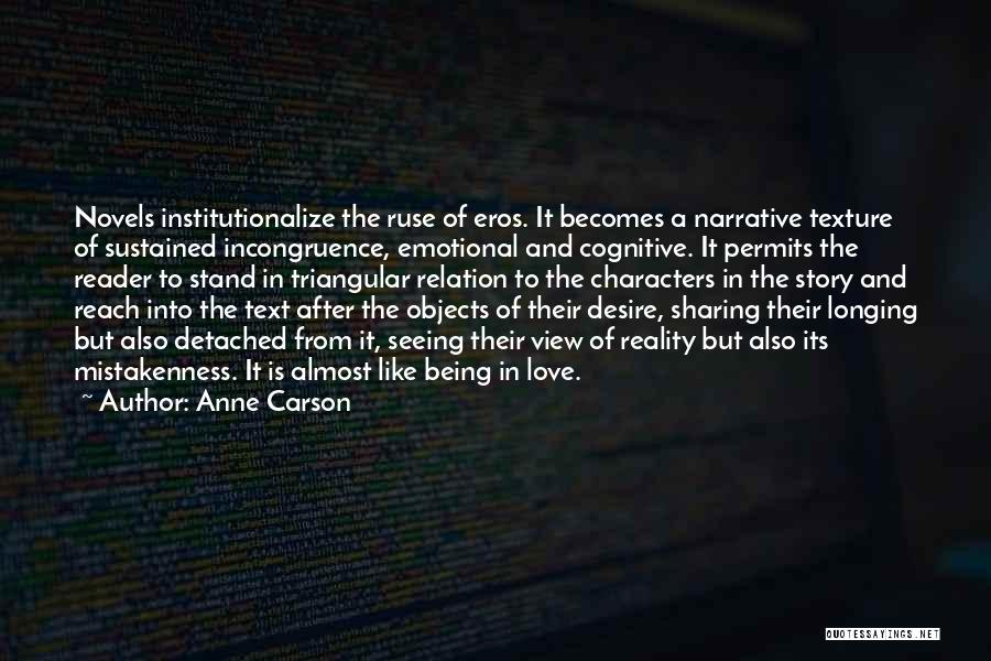 Anne Carson Quotes: Novels Institutionalize The Ruse Of Eros. It Becomes A Narrative Texture Of Sustained Incongruence, Emotional And Cognitive. It Permits The