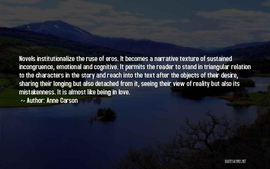 Anne Carson Quotes: Novels Institutionalize The Ruse Of Eros. It Becomes A Narrative Texture Of Sustained Incongruence, Emotional And Cognitive. It Permits The