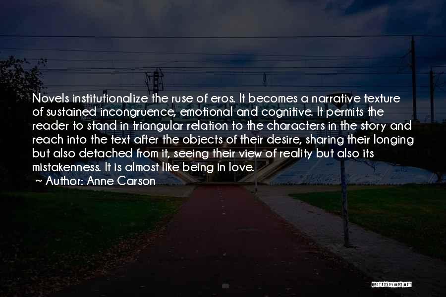 Anne Carson Quotes: Novels Institutionalize The Ruse Of Eros. It Becomes A Narrative Texture Of Sustained Incongruence, Emotional And Cognitive. It Permits The