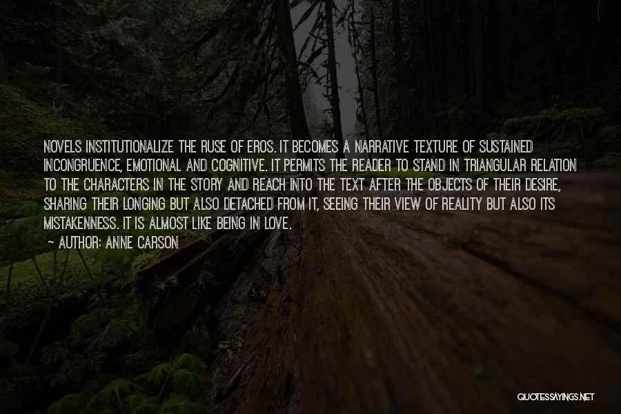 Anne Carson Quotes: Novels Institutionalize The Ruse Of Eros. It Becomes A Narrative Texture Of Sustained Incongruence, Emotional And Cognitive. It Permits The