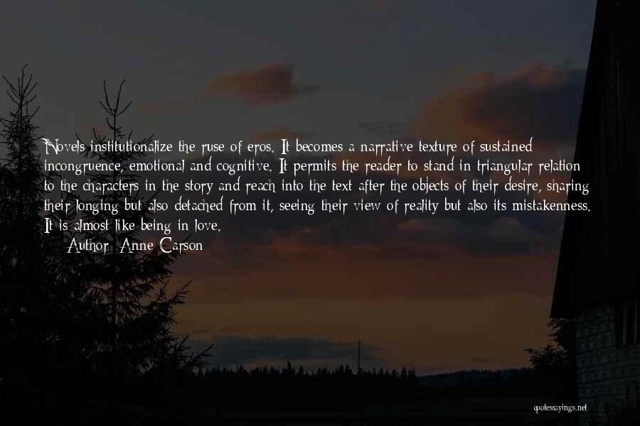 Anne Carson Quotes: Novels Institutionalize The Ruse Of Eros. It Becomes A Narrative Texture Of Sustained Incongruence, Emotional And Cognitive. It Permits The