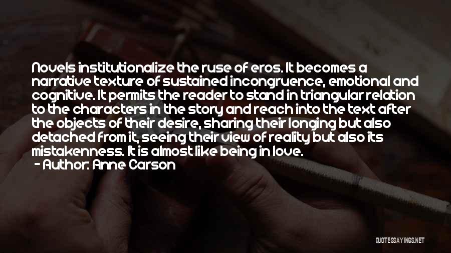 Anne Carson Quotes: Novels Institutionalize The Ruse Of Eros. It Becomes A Narrative Texture Of Sustained Incongruence, Emotional And Cognitive. It Permits The