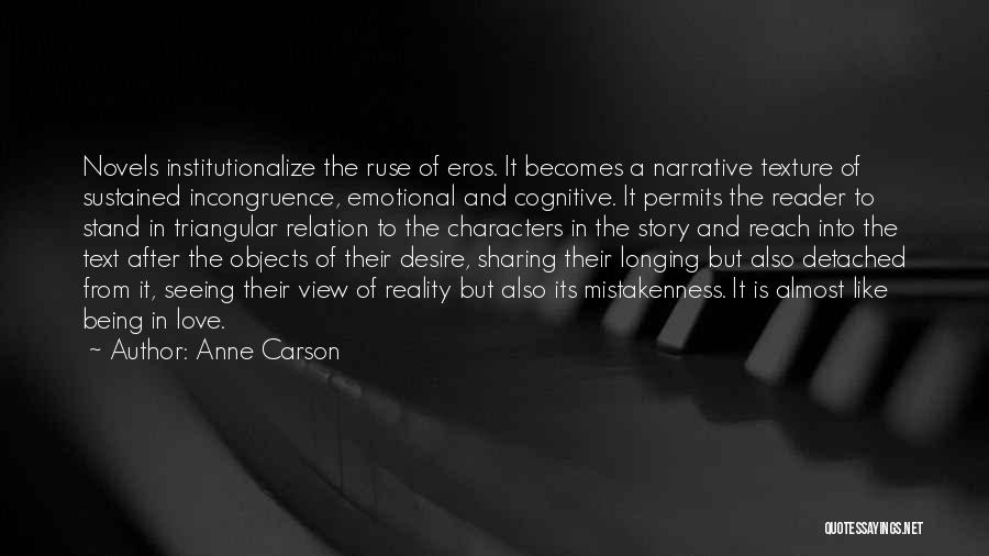 Anne Carson Quotes: Novels Institutionalize The Ruse Of Eros. It Becomes A Narrative Texture Of Sustained Incongruence, Emotional And Cognitive. It Permits The