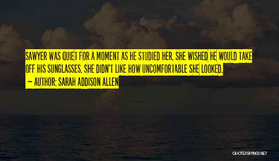 Sarah Addison Allen Quotes: Sawyer Was Quiet For A Moment As He Studied Her. She Wished He Would Take Off His Sunglasses. She Didn't