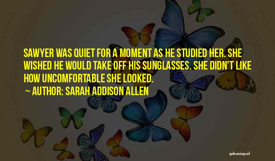 Sarah Addison Allen Quotes: Sawyer Was Quiet For A Moment As He Studied Her. She Wished He Would Take Off His Sunglasses. She Didn't