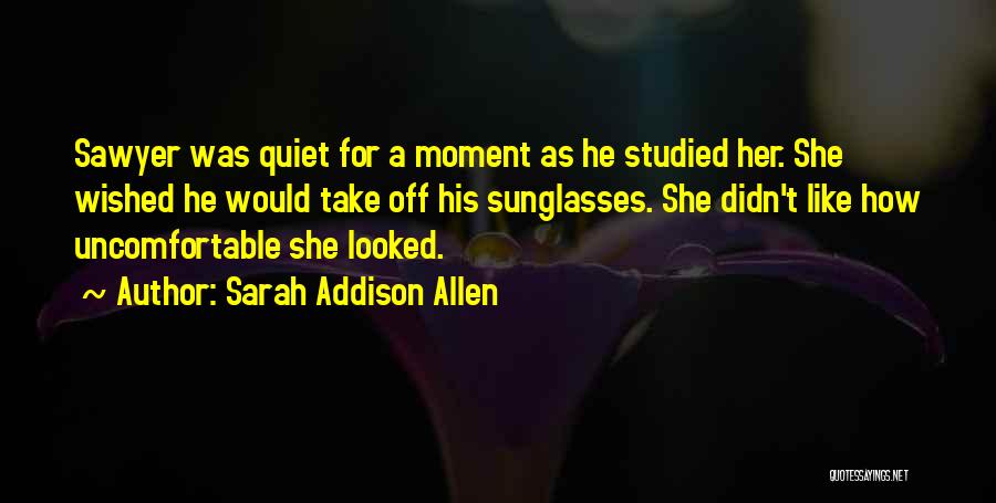 Sarah Addison Allen Quotes: Sawyer Was Quiet For A Moment As He Studied Her. She Wished He Would Take Off His Sunglasses. She Didn't