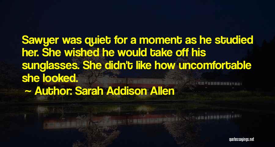 Sarah Addison Allen Quotes: Sawyer Was Quiet For A Moment As He Studied Her. She Wished He Would Take Off His Sunglasses. She Didn't