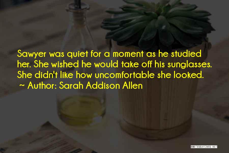 Sarah Addison Allen Quotes: Sawyer Was Quiet For A Moment As He Studied Her. She Wished He Would Take Off His Sunglasses. She Didn't