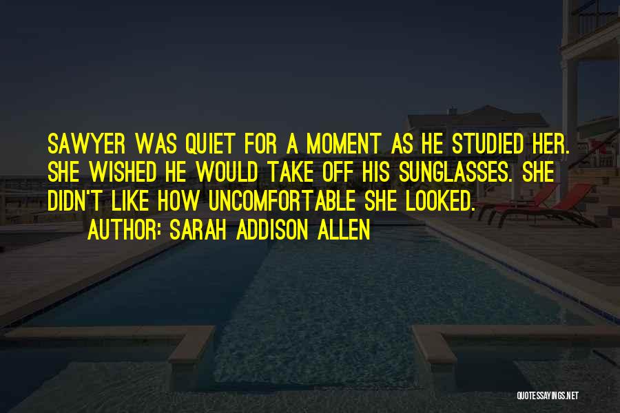 Sarah Addison Allen Quotes: Sawyer Was Quiet For A Moment As He Studied Her. She Wished He Would Take Off His Sunglasses. She Didn't