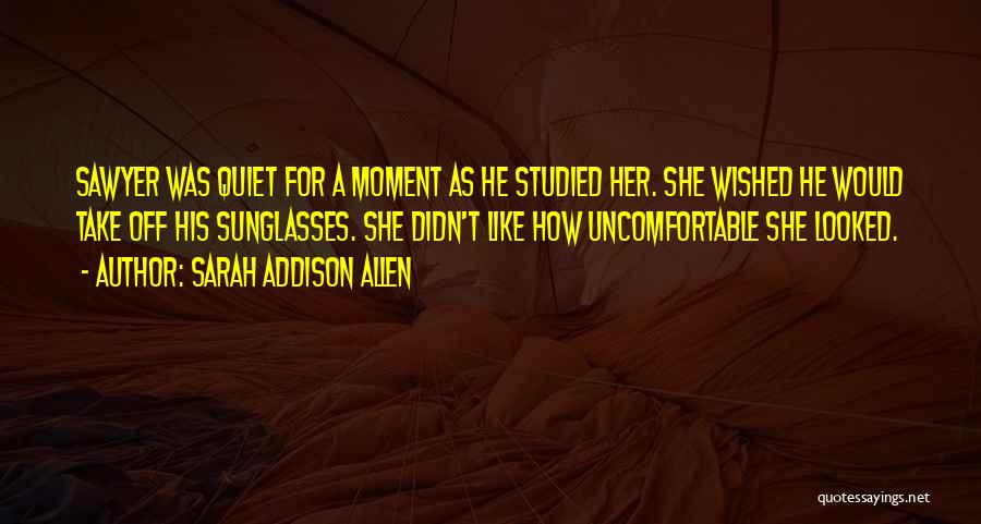Sarah Addison Allen Quotes: Sawyer Was Quiet For A Moment As He Studied Her. She Wished He Would Take Off His Sunglasses. She Didn't