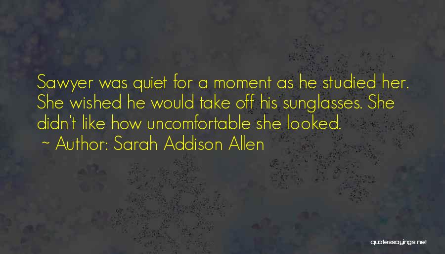 Sarah Addison Allen Quotes: Sawyer Was Quiet For A Moment As He Studied Her. She Wished He Would Take Off His Sunglasses. She Didn't