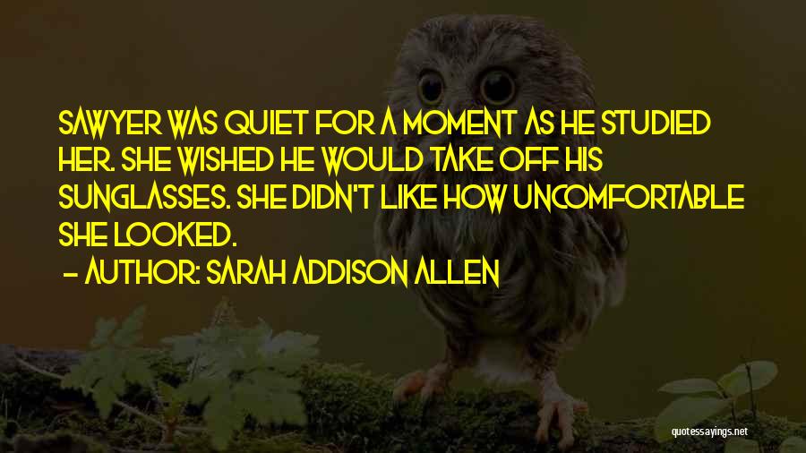 Sarah Addison Allen Quotes: Sawyer Was Quiet For A Moment As He Studied Her. She Wished He Would Take Off His Sunglasses. She Didn't