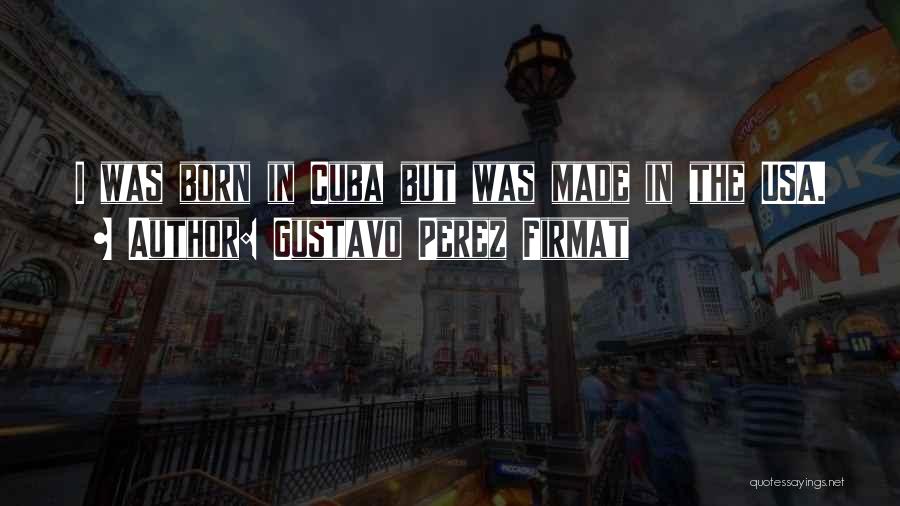 Gustavo Perez Firmat Quotes: I Was Born In Cuba But Was Made In The Usa.