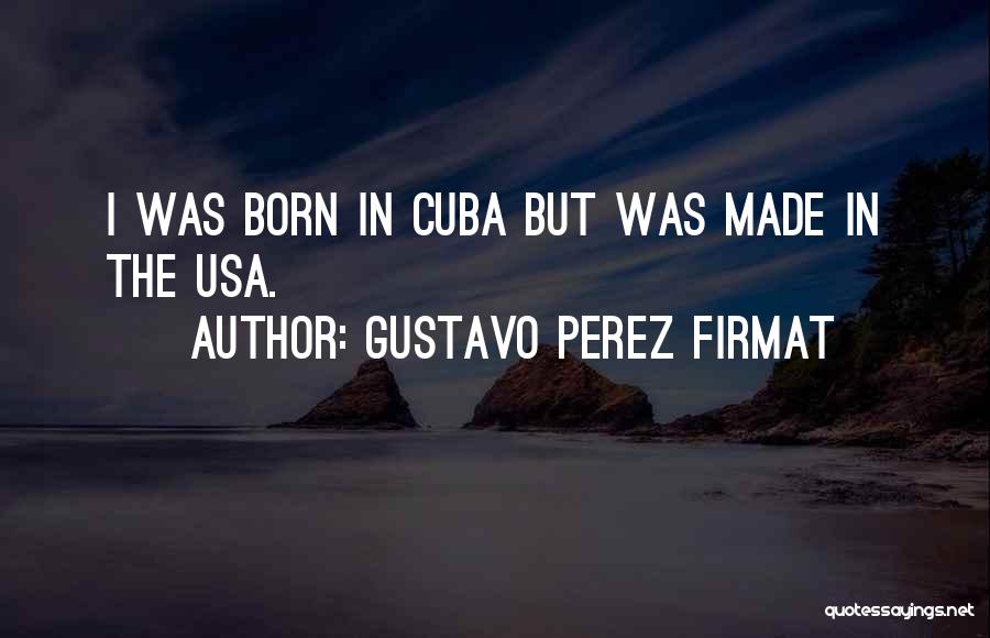 Gustavo Perez Firmat Quotes: I Was Born In Cuba But Was Made In The Usa.