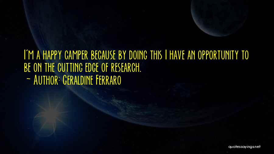 Geraldine Ferraro Quotes: I'm A Happy Camper Because By Doing This I Have An Opportunity To Be On The Cutting Edge Of Research.