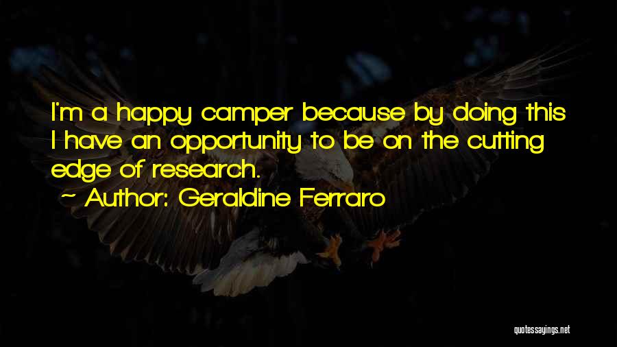 Geraldine Ferraro Quotes: I'm A Happy Camper Because By Doing This I Have An Opportunity To Be On The Cutting Edge Of Research.