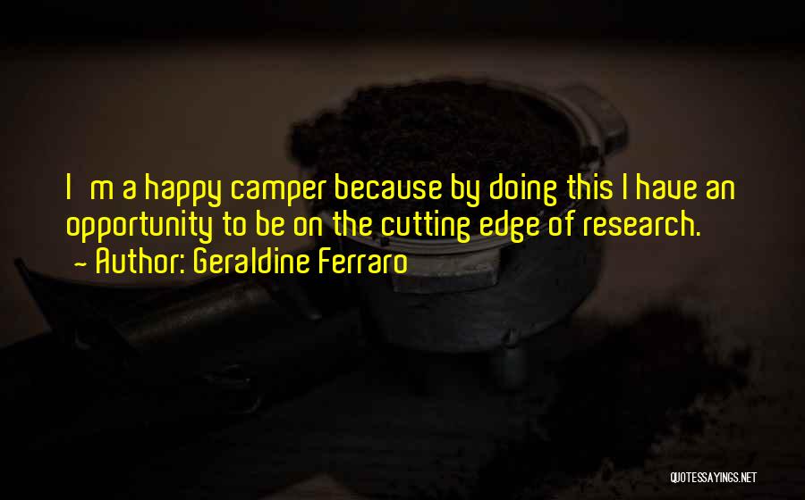Geraldine Ferraro Quotes: I'm A Happy Camper Because By Doing This I Have An Opportunity To Be On The Cutting Edge Of Research.