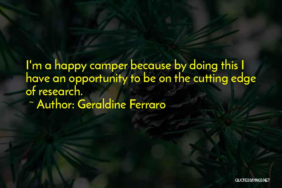 Geraldine Ferraro Quotes: I'm A Happy Camper Because By Doing This I Have An Opportunity To Be On The Cutting Edge Of Research.