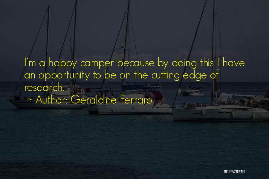 Geraldine Ferraro Quotes: I'm A Happy Camper Because By Doing This I Have An Opportunity To Be On The Cutting Edge Of Research.