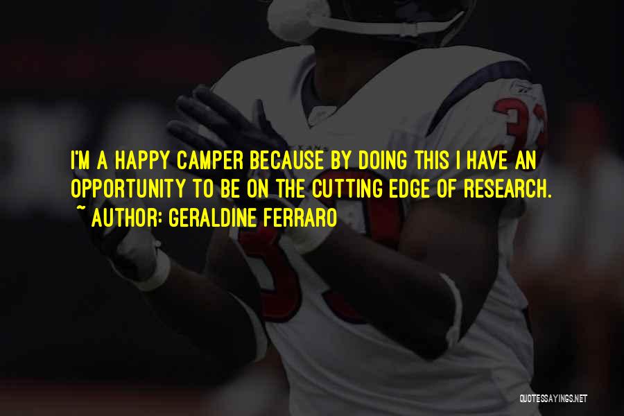 Geraldine Ferraro Quotes: I'm A Happy Camper Because By Doing This I Have An Opportunity To Be On The Cutting Edge Of Research.