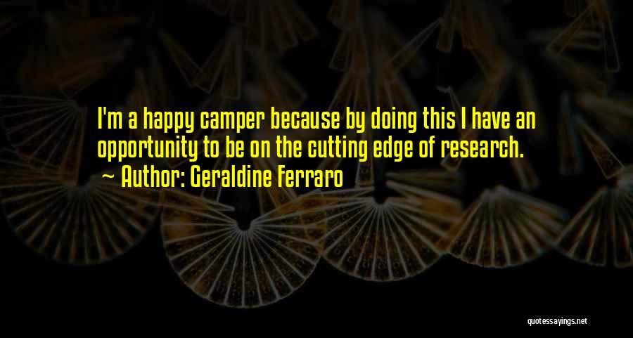 Geraldine Ferraro Quotes: I'm A Happy Camper Because By Doing This I Have An Opportunity To Be On The Cutting Edge Of Research.