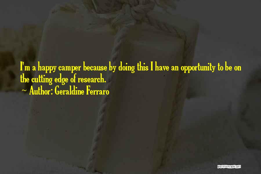 Geraldine Ferraro Quotes: I'm A Happy Camper Because By Doing This I Have An Opportunity To Be On The Cutting Edge Of Research.