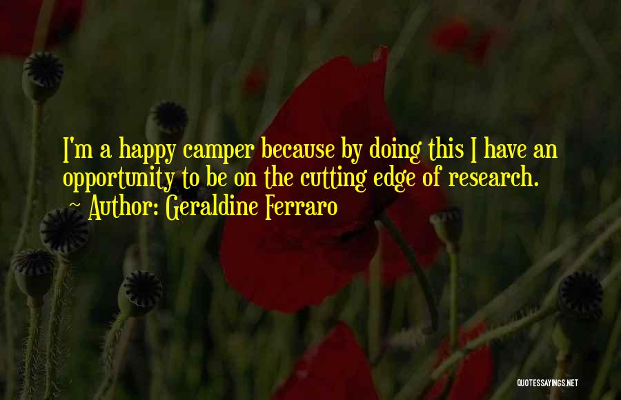 Geraldine Ferraro Quotes: I'm A Happy Camper Because By Doing This I Have An Opportunity To Be On The Cutting Edge Of Research.