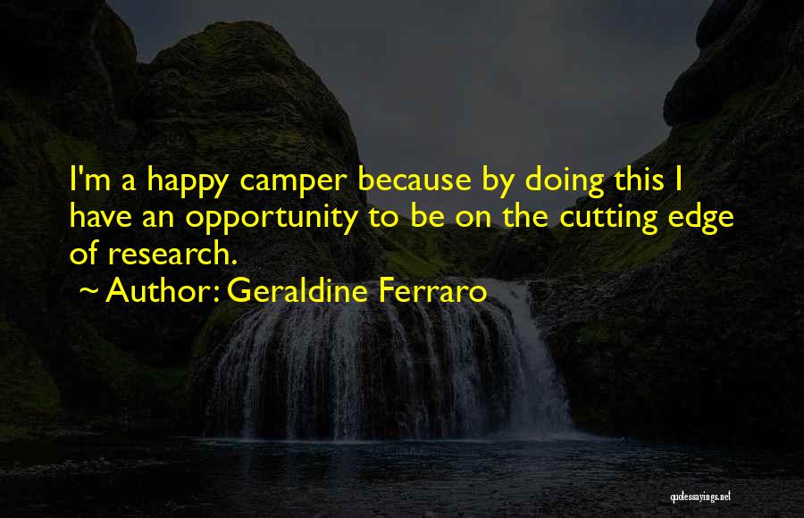 Geraldine Ferraro Quotes: I'm A Happy Camper Because By Doing This I Have An Opportunity To Be On The Cutting Edge Of Research.
