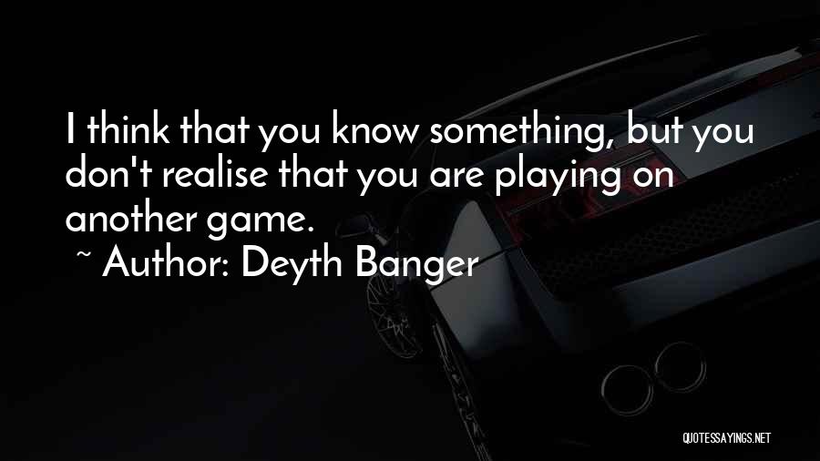 Deyth Banger Quotes: I Think That You Know Something, But You Don't Realise That You Are Playing On Another Game.