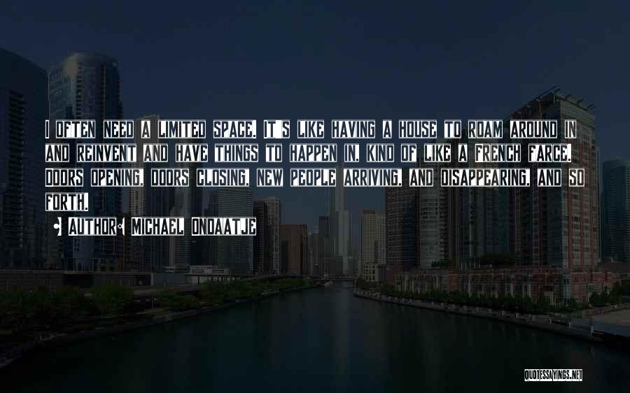 Michael Ondaatje Quotes: I Often Need A Limited Space. It's Like Having A House To Roam Around In And Reinvent And Have Things