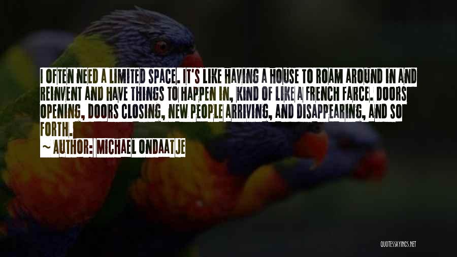 Michael Ondaatje Quotes: I Often Need A Limited Space. It's Like Having A House To Roam Around In And Reinvent And Have Things