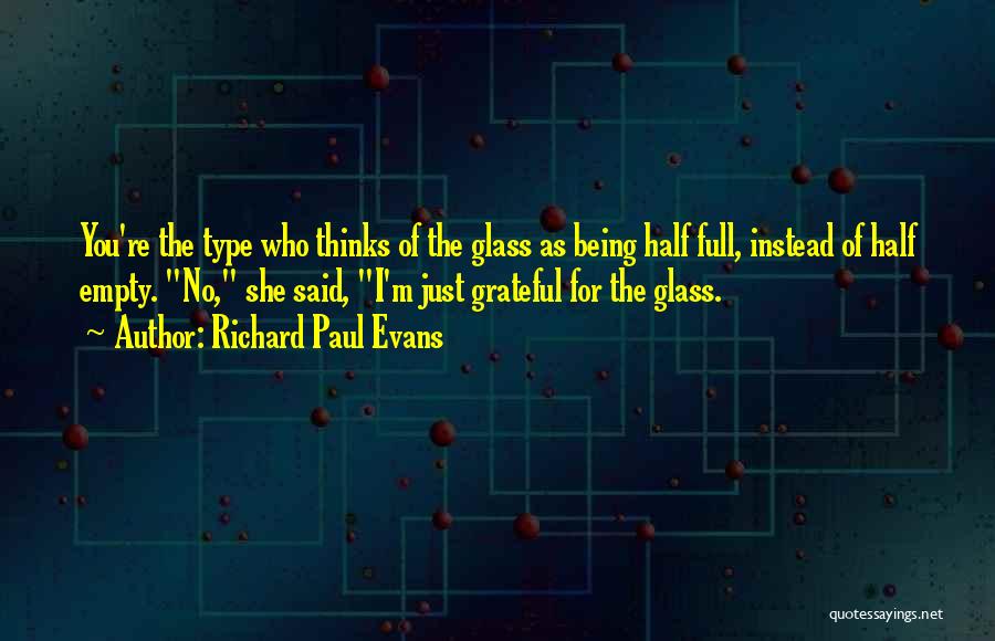 Richard Paul Evans Quotes: You're The Type Who Thinks Of The Glass As Being Half Full, Instead Of Half Empty. No, She Said, I'm