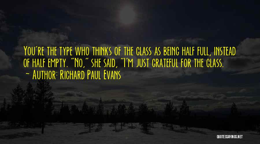 Richard Paul Evans Quotes: You're The Type Who Thinks Of The Glass As Being Half Full, Instead Of Half Empty. No, She Said, I'm