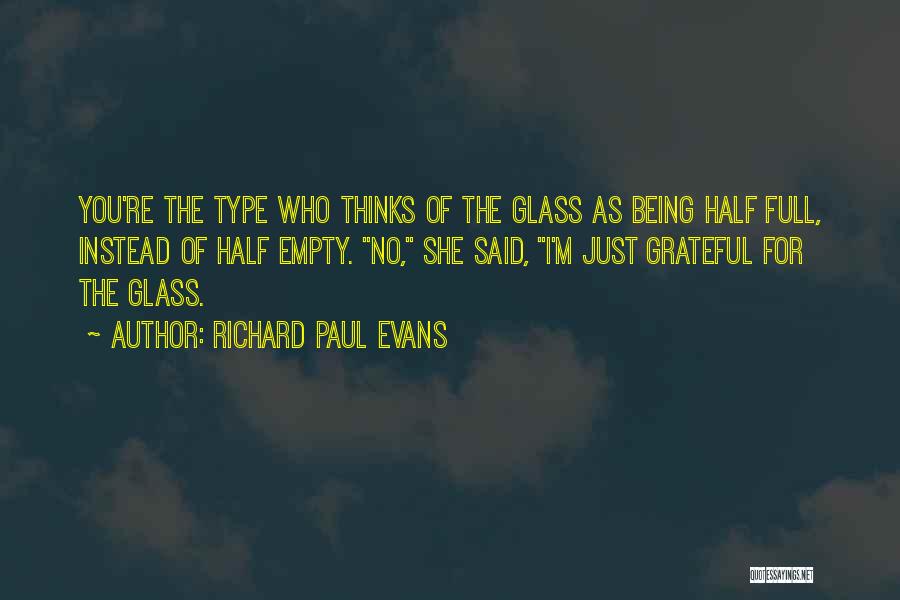 Richard Paul Evans Quotes: You're The Type Who Thinks Of The Glass As Being Half Full, Instead Of Half Empty. No, She Said, I'm
