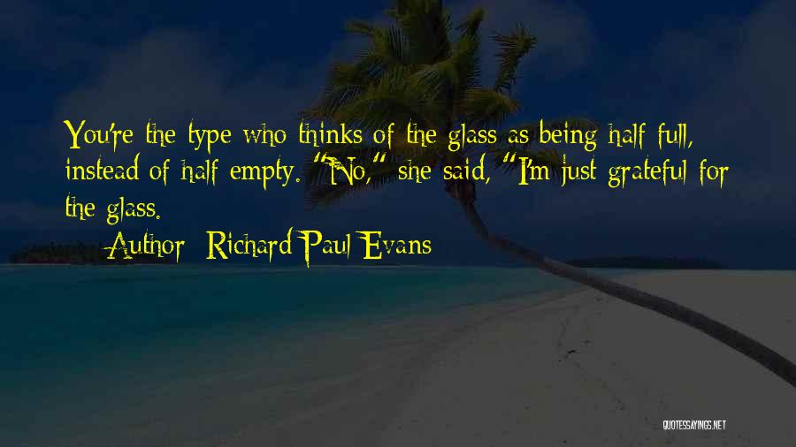 Richard Paul Evans Quotes: You're The Type Who Thinks Of The Glass As Being Half Full, Instead Of Half Empty. No, She Said, I'm