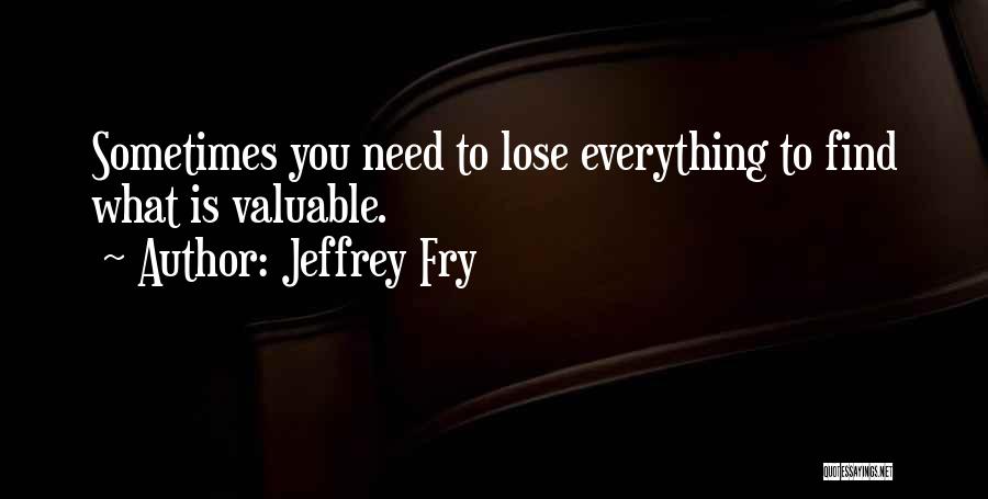 Jeffrey Fry Quotes: Sometimes You Need To Lose Everything To Find What Is Valuable.