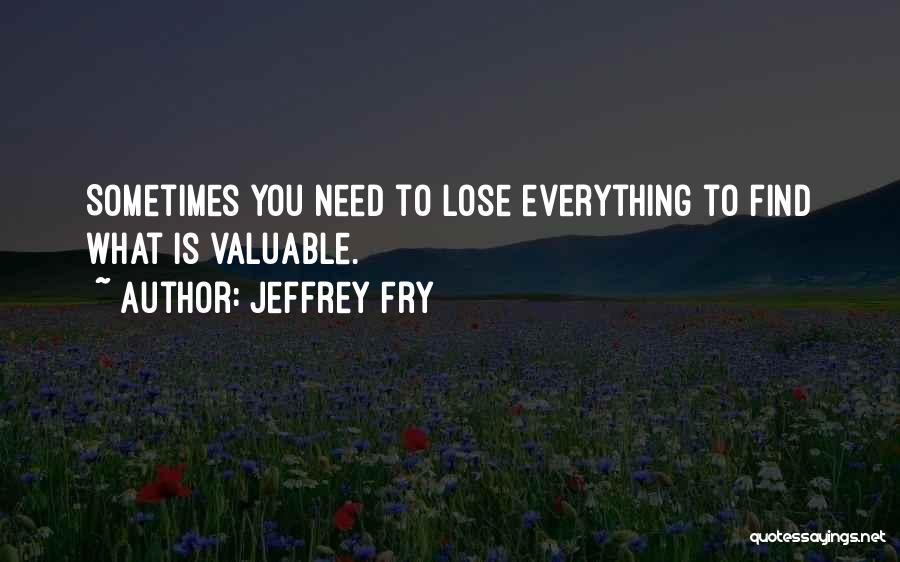 Jeffrey Fry Quotes: Sometimes You Need To Lose Everything To Find What Is Valuable.