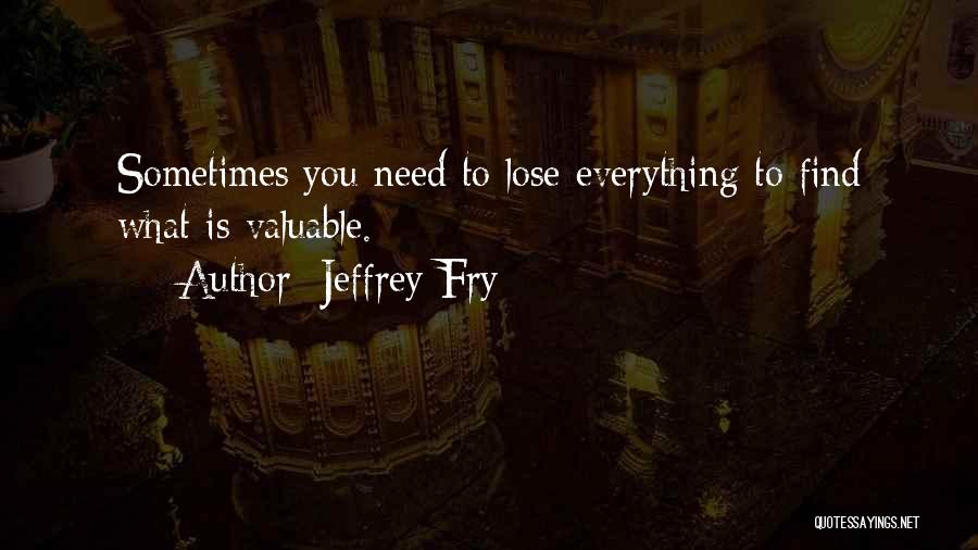 Jeffrey Fry Quotes: Sometimes You Need To Lose Everything To Find What Is Valuable.