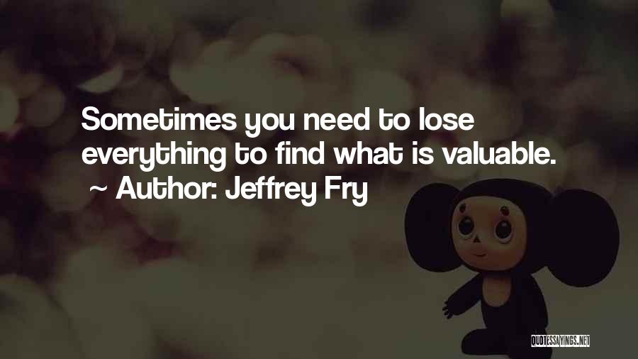 Jeffrey Fry Quotes: Sometimes You Need To Lose Everything To Find What Is Valuable.