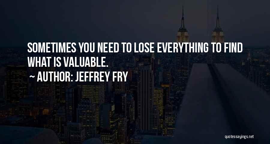 Jeffrey Fry Quotes: Sometimes You Need To Lose Everything To Find What Is Valuable.