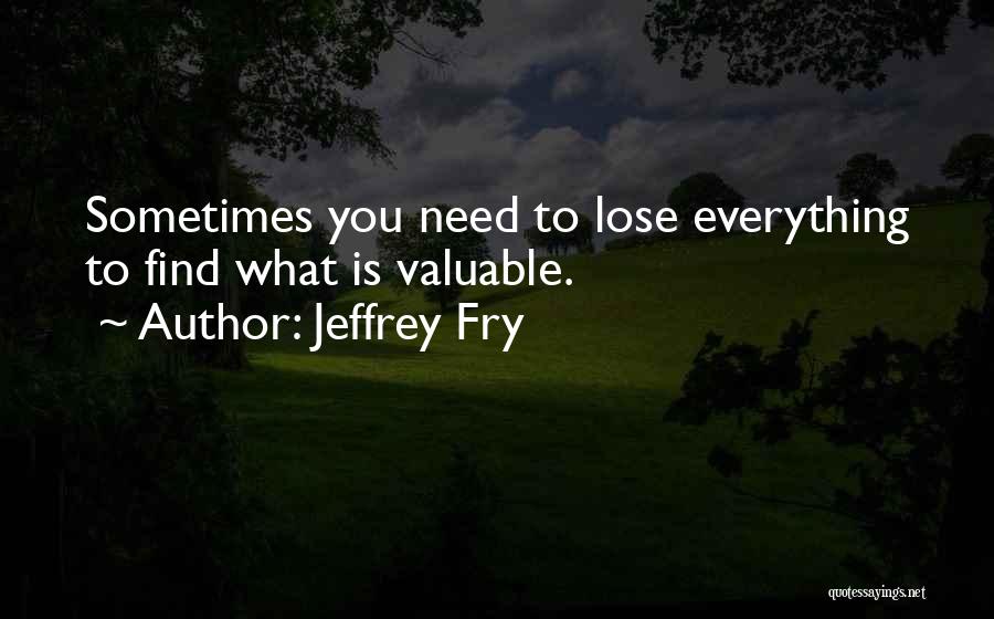 Jeffrey Fry Quotes: Sometimes You Need To Lose Everything To Find What Is Valuable.