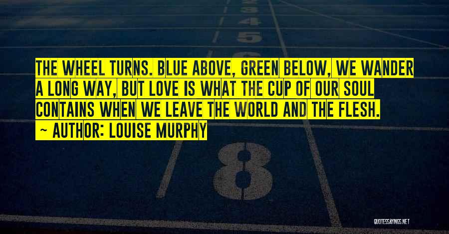 Louise Murphy Quotes: The Wheel Turns. Blue Above, Green Below, We Wander A Long Way, But Love Is What The Cup Of Our