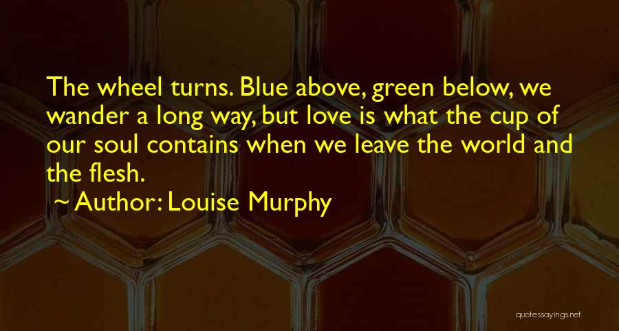 Louise Murphy Quotes: The Wheel Turns. Blue Above, Green Below, We Wander A Long Way, But Love Is What The Cup Of Our