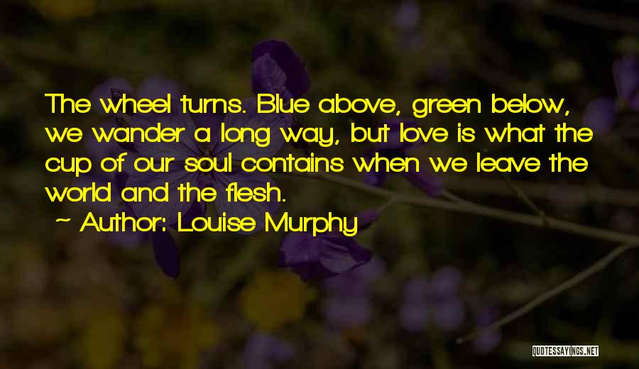 Louise Murphy Quotes: The Wheel Turns. Blue Above, Green Below, We Wander A Long Way, But Love Is What The Cup Of Our